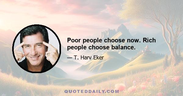 Poor people choose now. Rich people choose balance.