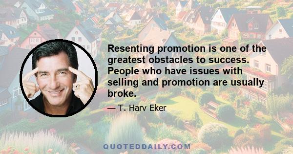 Resenting promotion is one of the greatest obstacles to success. People who have issues with selling and promotion are usually broke.
