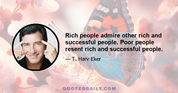 Rich people admire other rich and successful people. Poor people resent rich and successful people.