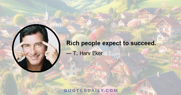 Rich people expect to succeed.