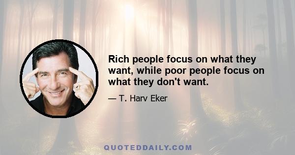 Rich people focus on what they want, while poor people focus on what they don't want.