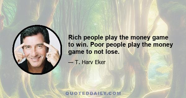 Rich people play the money game to win. Poor people play the money game to not lose.