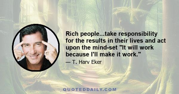 Rich people...take responsibility for the results in their lives and act upon the mind-set It will work because I'll make it work.