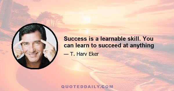 Success is a learnable skill. You can learn to succeed at anything