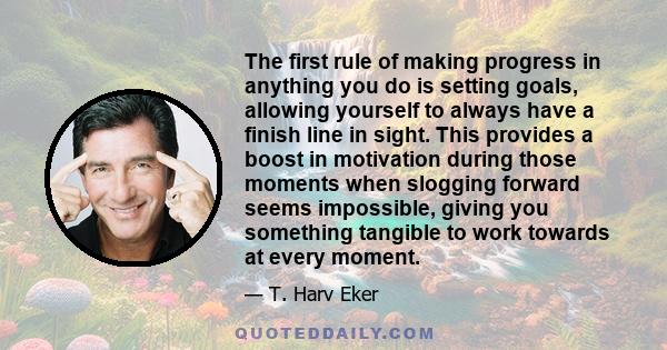 The first rule of making progress in anything you do is setting goals, allowing yourself to always have a finish line in sight. This provides a boost in motivation during those moments when slogging forward seems