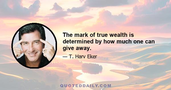 The mark of true wealth is determined by how much one can give away.