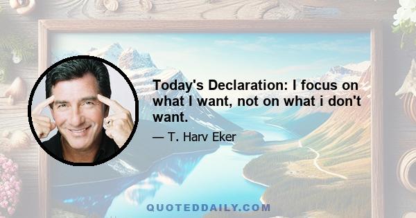 Today's Declaration: I focus on what I want, not on what i don't want.