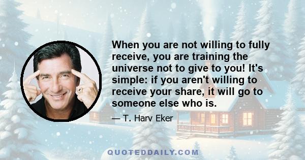 When you are not willing to fully receive, you are training the universe not to give to you! It's simple: if you aren't willing to receive your share, it will go to someone else who is.