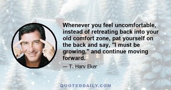 Whenever you feel uncomfortable, instead of retreating back into your old comfort zone, pat yourself on the back and say, I must be growing, and continue moving forward.