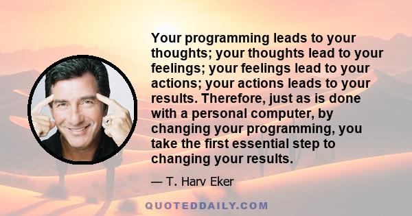 Your programming leads to your thoughts; your thoughts lead to your feelings; your feelings lead to your actions; your actions leads to your results. Therefore, just as is done with a personal computer, by changing your 