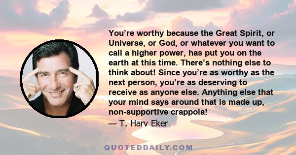 You’re worthy because the Great Spirit, or Universe, or God, or whatever you want to call a higher power, has put you on the earth at this time. There’s nothing else to think about! Since you’re as worthy as the next