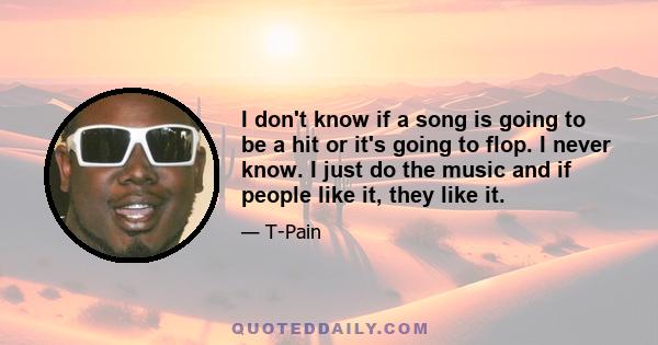 I don't know if a song is going to be a hit or it's going to flop. I never know. I just do the music and if people like it, they like it.