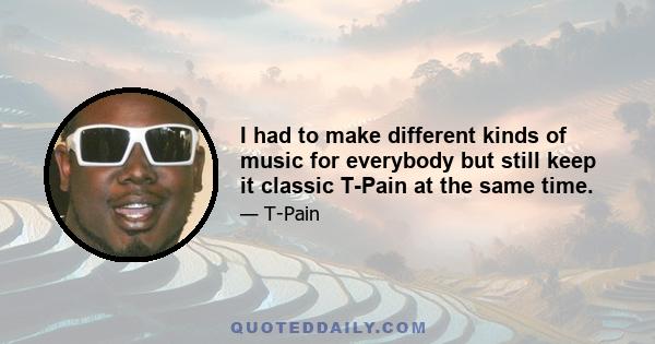 I had to make different kinds of music for everybody but still keep it classic T-Pain at the same time.