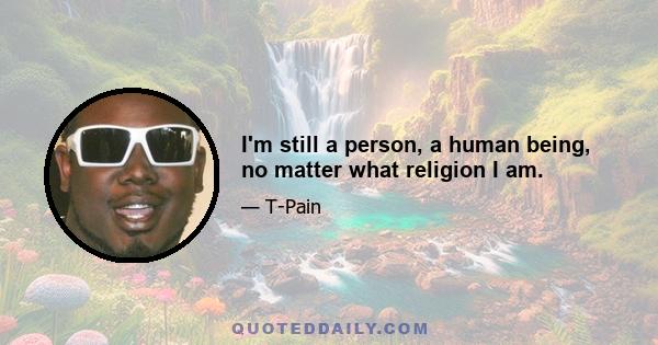 I'm still a person, a human being, no matter what religion I am.