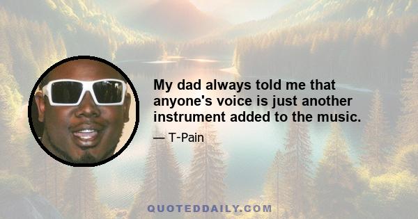 My dad always told me that anyone's voice is just another instrument added to the music.