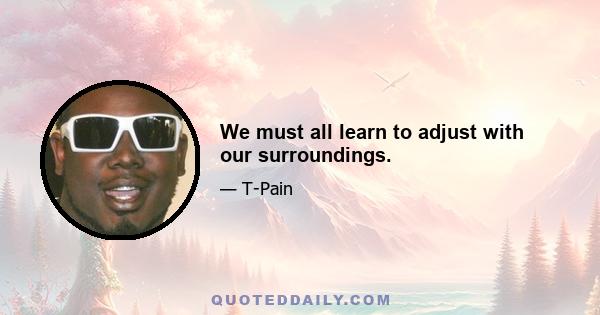 We must all learn to adjust with our surroundings.