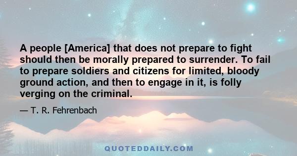 A people [America] that does not prepare to fight should then be morally prepared to surrender. To fail to prepare soldiers and citizens for limited, bloody ground action, and then to engage in it, is folly verging on