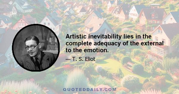 Artistic inevitability lies in the complete adequacy of the external to the emotion.