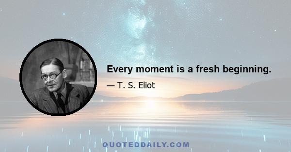 Every moment is a fresh beginning.