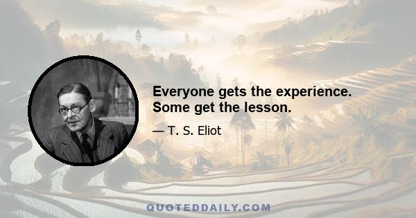 Everyone gets the experience. Some get the lesson.