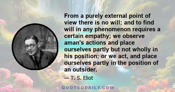 From a purely external point of view there is no will; and to find will in any phenomenon requires a certain empathy; we observe aman's actions and place ourselves partly but not wholly in his position; or we act, and