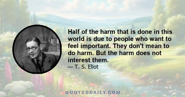 Half of the harm that is done in this world is due to people who want to feel important. They don't mean to do harm. But the harm does not interest them.