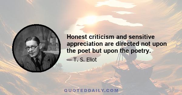 Honest criticism and sensitive appreciation are directed not upon the poet but upon the poetry.