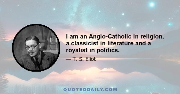 I am an Anglo-Catholic in religion, a classicist in literature and a royalist in politics.