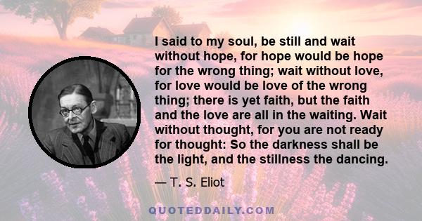 I said to my soul, be still, and wait without hope, For hope would be hope for the wrong thing.