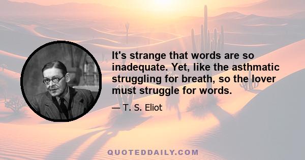 It's strange that words are so inadequate. Yet, like the asthmatic struggling for breath, so the lover must struggle for words.