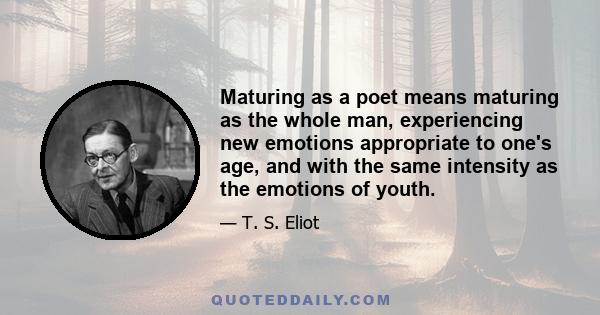 Maturing as a poet means maturing as the whole man, experiencing new emotions appropriate to one's age, and with the same intensity as the emotions of youth.