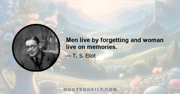 Men live by forgetting and woman live on memories.