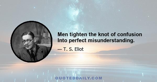 Men tighten the knot of confusion Into perfect misunderstanding.