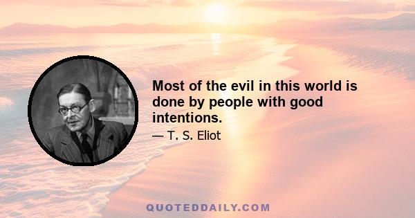 Most of the evil in this world is done by people with good intentions.