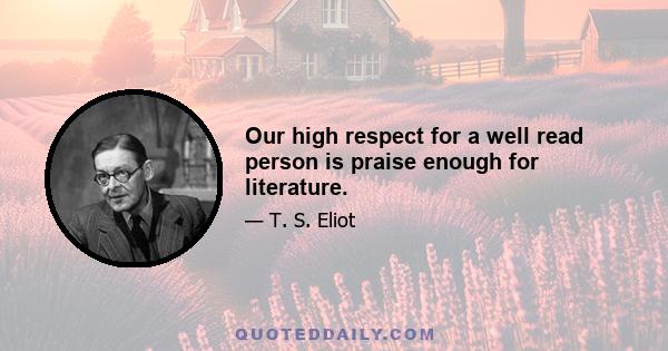 Our high respect for a well read person is praise enough for literature.