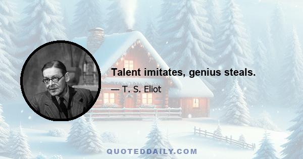 Talent imitates, genius steals.