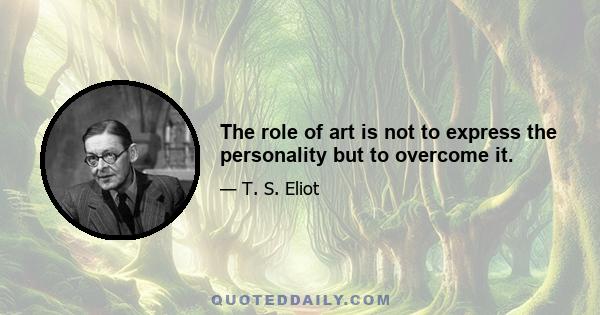 The role of art is not to express the personality but to overcome it.