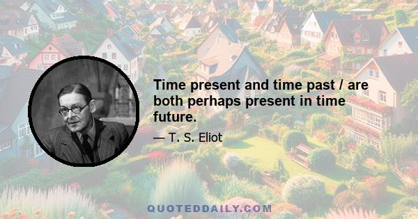 Time present and time past / are both perhaps present in time future.