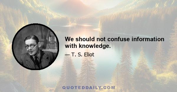 We should not confuse information with knowledge.