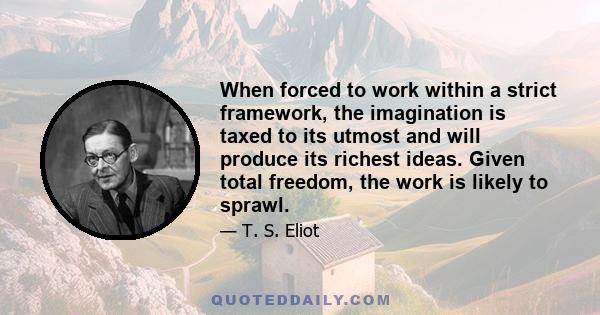 When forced to work within a strict framework, the imagination is taxed to its utmost and will produce its richest ideas. Given total freedom, the work is likely to sprawl.