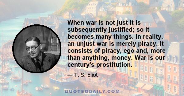 When war is not just it is subsequently justified; so it becomes many things. In reality, an unjust war is merely piracy. It consists of piracy, ego and, more than anything, money. War is our century's prostitution.