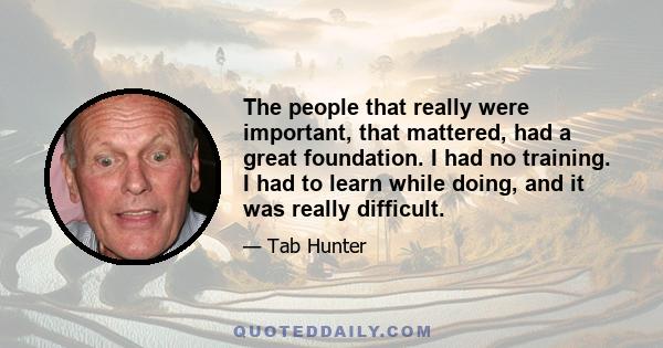 The people that really were important, that mattered, had a great foundation. I had no training. I had to learn while doing, and it was really difficult.