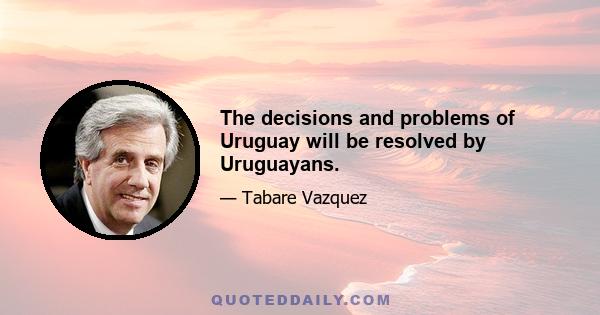 The decisions and problems of Uruguay will be resolved by Uruguayans.