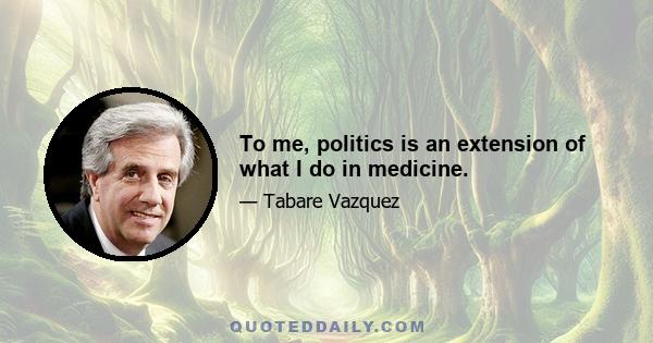 To me, politics is an extension of what I do in medicine.