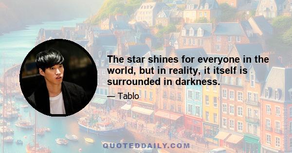 The star shines for everyone in the world, but in reality, it itself is surrounded in darkness.