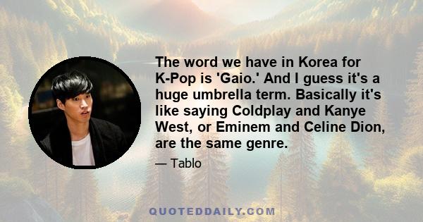 The word we have in Korea for K-Pop is 'Gaio.' And I guess it's a huge umbrella term. Basically it's like saying Coldplay and Kanye West, or Eminem and Celine Dion, are the same genre.