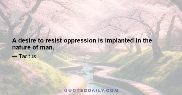 A desire to resist oppression is implanted in the nature of man.