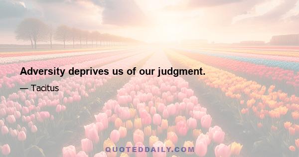 Adversity deprives us of our judgment.