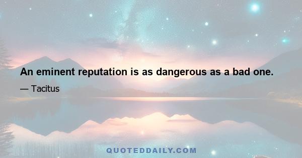 An eminent reputation is as dangerous as a bad one.