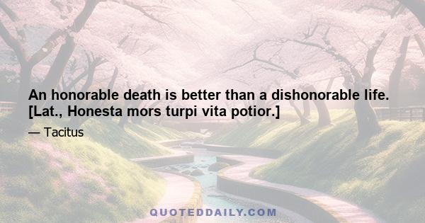 An honorable death is better than a dishonorable life. [Lat., Honesta mors turpi vita potior.]